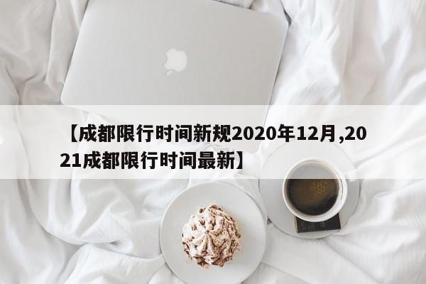 【成都限行时间新规2020年12月,2021成都限行时间最新】
