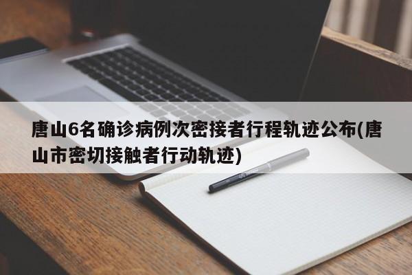 唐山6名确诊病例次密接者行程轨迹公布