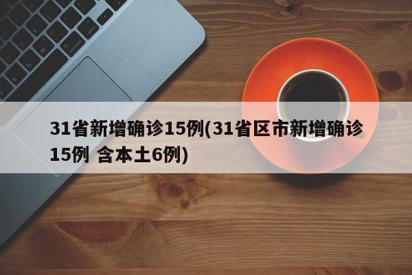 31省新增确诊15例(31省区市新增确诊15例 含本土6例)