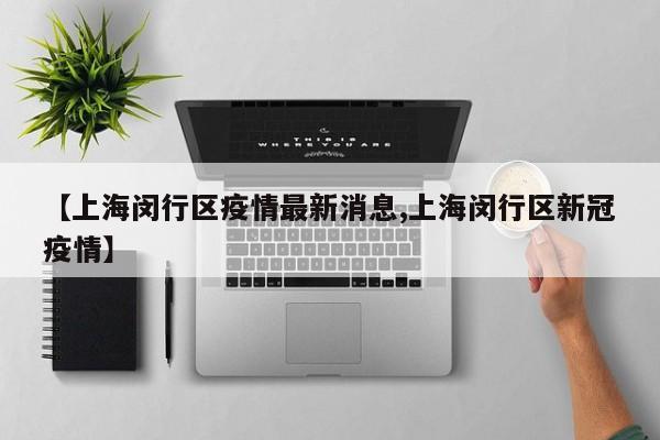 【上海闵行区疫情最新消息,上海闵行区新冠疫情】