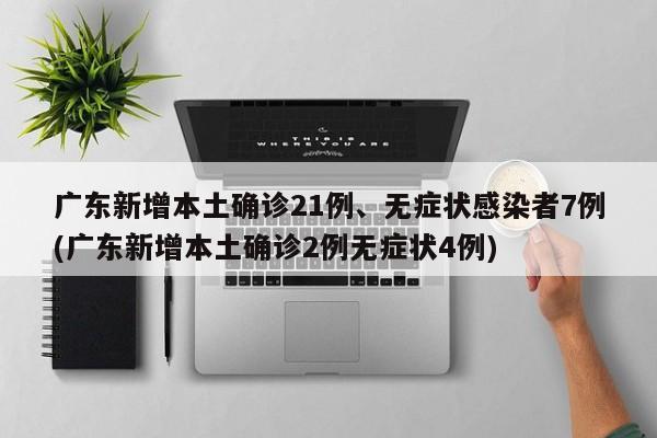 广东新增本土确诊21例、无症状感染者7例(广东新增本土确诊2例无症状4例)