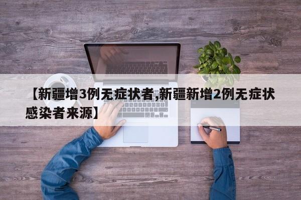 【新疆增3例无症状者,新疆新增2例无症状感染者来源】