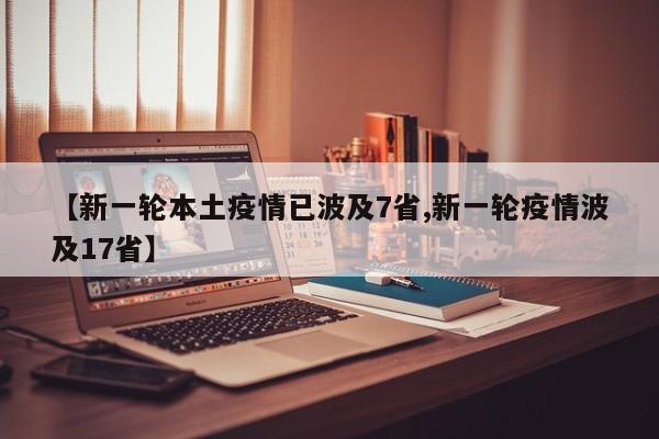 【新一轮本土疫情已波及7省,新一轮疫情波及17省】