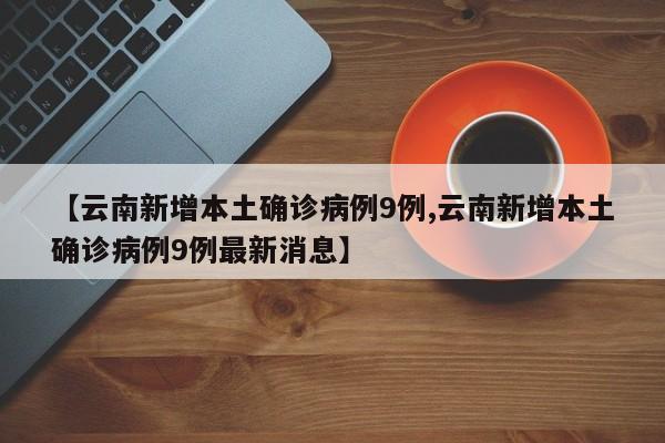【云南新增本土确诊病例9例,云南新增本土确诊病例9例最新消息】