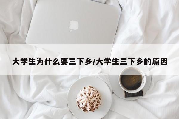 大学生为什么要三下乡/大学生三下乡的原因