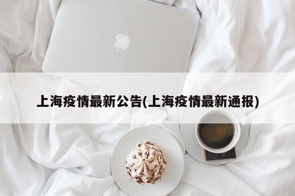 上海疫情最新公告(上海疫情最新通报)