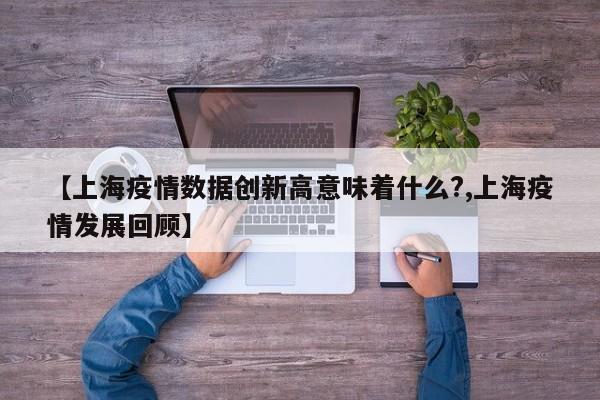 【上海疫情数据创新高意味着什么?,上海疫情发展回顾】