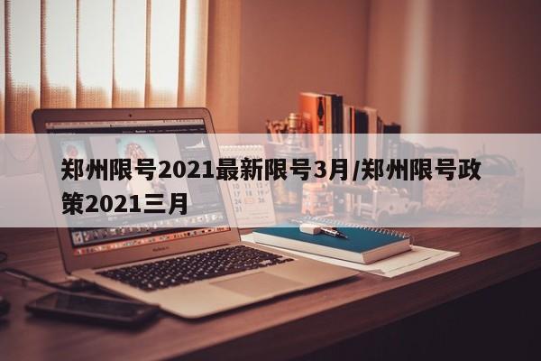 郑州限号2021最新限号3月/郑州限号政策2021三月