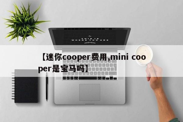 【迷你cooper费用,mini cooper是宝马吗】
