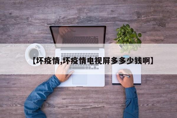 【坏疫情,坏疫情电视屏多多少钱啊】