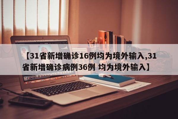 【31省新增确诊16例均为境外输入,31省新增确诊病例36例 均为境外输入】