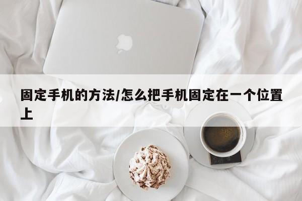 固定手机的方法/怎么把手机固定在一个位置上