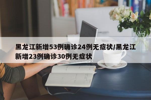 黑龙江新增53例确诊24例无症状