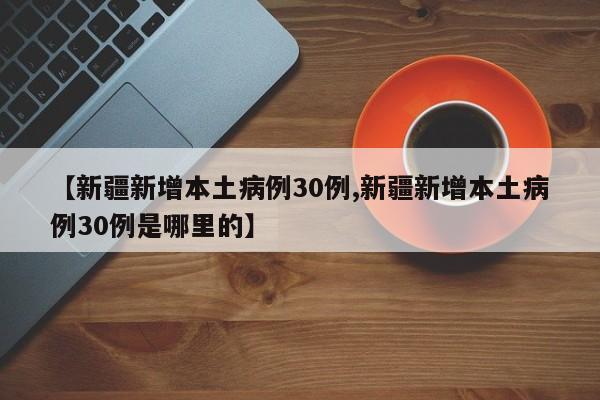 【新疆新增本土病例30例,新疆新增本土病例30例是哪里的】