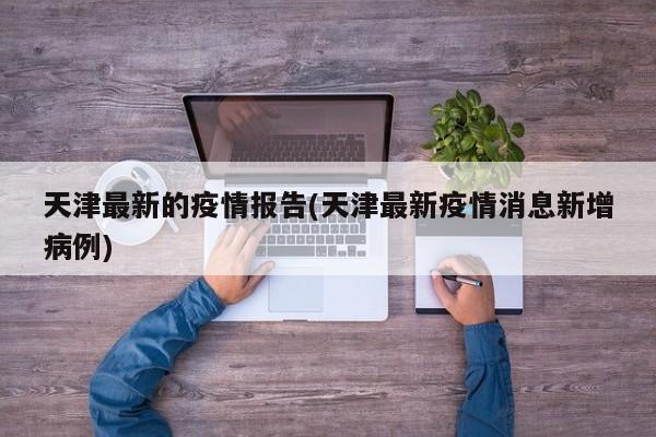 天津最新的疫情报告(天津最新疫情消息新增病例)