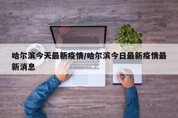 哈尔滨今天最新疫情/哈尔滨今日最新疫情最新消息