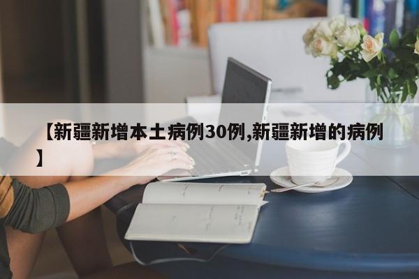 【新疆新增本土病例30例,新疆新增的病例】