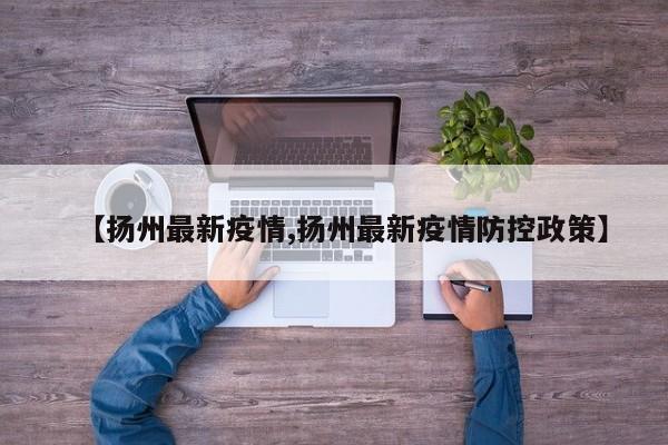 【扬州最新疫情,扬州最新疫情防控政策】