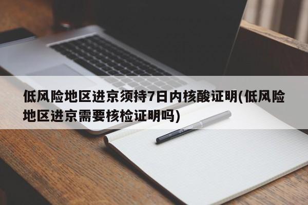 低风险地区进京须持7日内核酸证明(低风险地区进京需要核检证明吗)