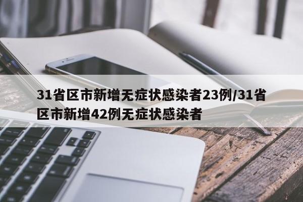 31省区市新增无症状感染者23例/31省区市新增42例无症状感染者