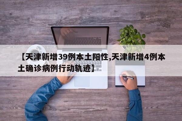 【天津新增39例本土阳性,天津新增4例本土确诊病例行动轨迹】