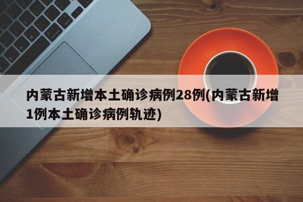 内蒙古新增本土确诊病例28例(内蒙古新增1例本土确诊病例轨迹)