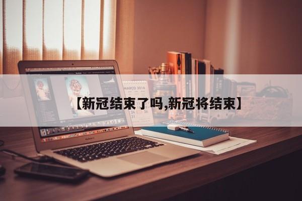 【新冠结束了吗,新冠将结束】