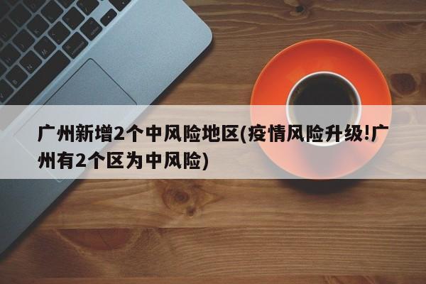 广州新增2个中风险地区