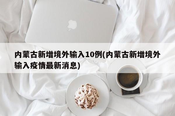 内蒙古新增境外输入10例(内蒙古新增境外输入疫情最新消息)