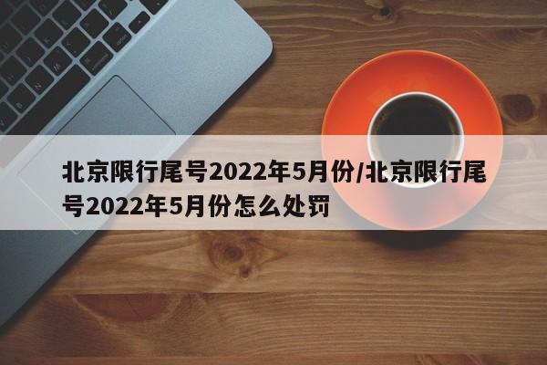 北京限行尾号2022年5月份/北京限行尾号2022年5月份怎么处罚