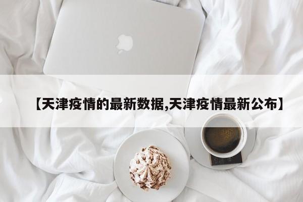 【天津疫情的最新数据,天津疫情最新公布】