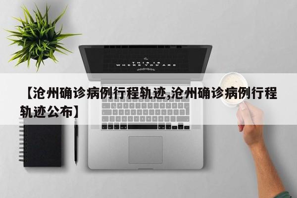 【沧州确诊病例行程轨迹,沧州确诊病例行程轨迹公布】