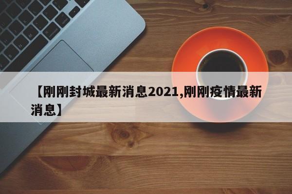 【刚刚封城最新消息2021,刚刚疫情最新消息】
