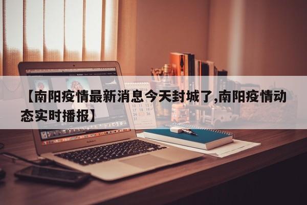 【南阳疫情最新消息今天封城了,南阳疫情动态实时播报】