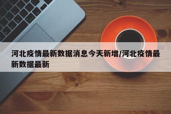 河北疫情最新数据消息今天新增/河北疫情最新数据最新