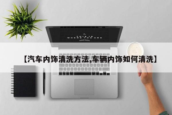 【汽车内饰清洗方法,车辆内饰如何清洗】