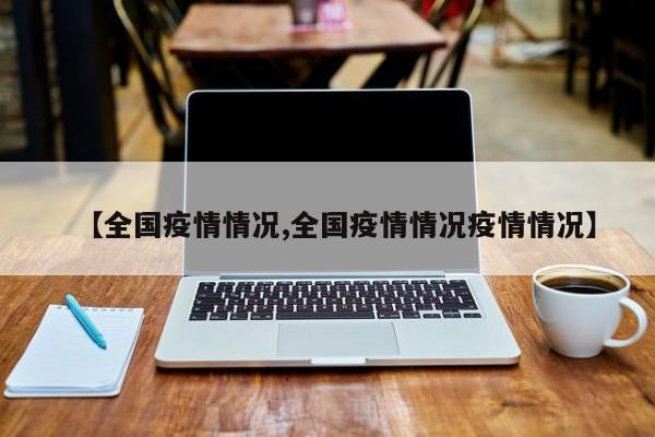 【全国疫情情况,全国疫情情况疫情情况】