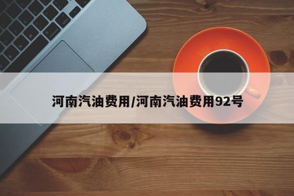 河南汽油费用/河南汽油费用92号