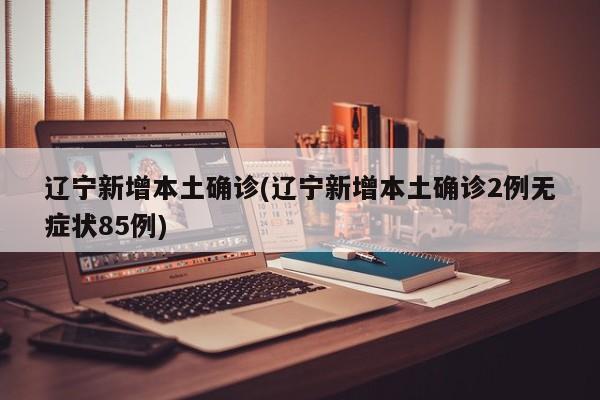 辽宁新增本土确诊(辽宁新增本土确诊2例无症状85例)