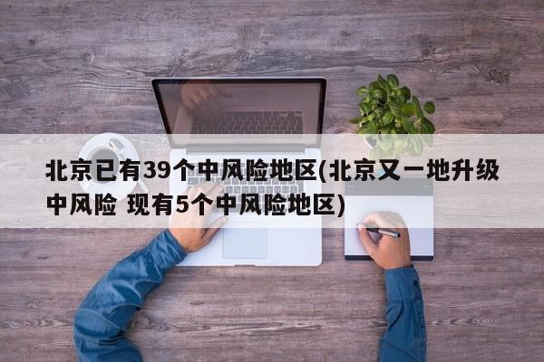 北京已有39个中风险地区(北京又一地升级中风险 现有5个中风险地区)