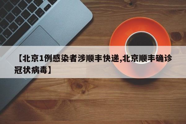 【北京1例感染者涉顺丰快递,北京顺丰确诊冠状病毒】