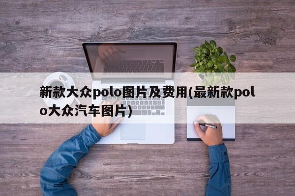 新款大众polo图片及费用(最新款polo大众汽车图片)