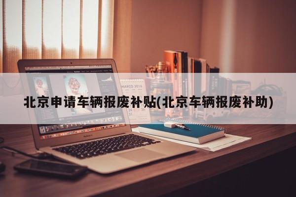 北京申请车辆报废补贴(北京车辆报废补助)