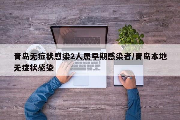青岛无症状感染2人属早期感染者/青岛本地无症状感染