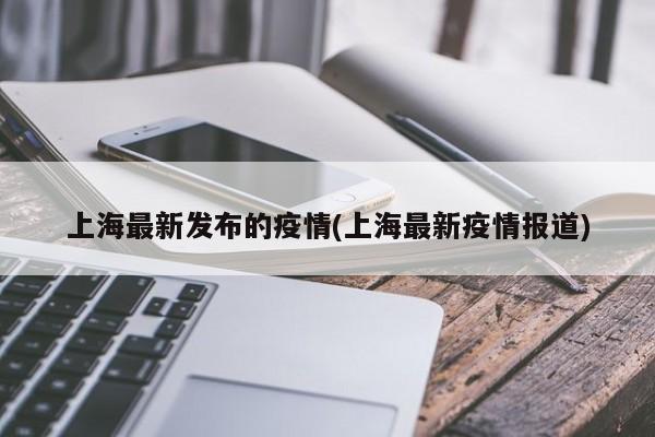 上海最新发布的疫情(上海最新疫情报道)