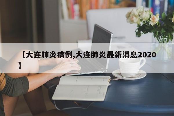 【大连肺炎病例,大连肺炎最新消息2020】