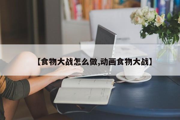【食物大战怎么做,动画食物大战】
