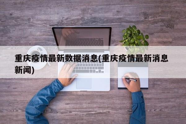 重庆疫情最新数据消息(重庆疫情最新消息 新闻)