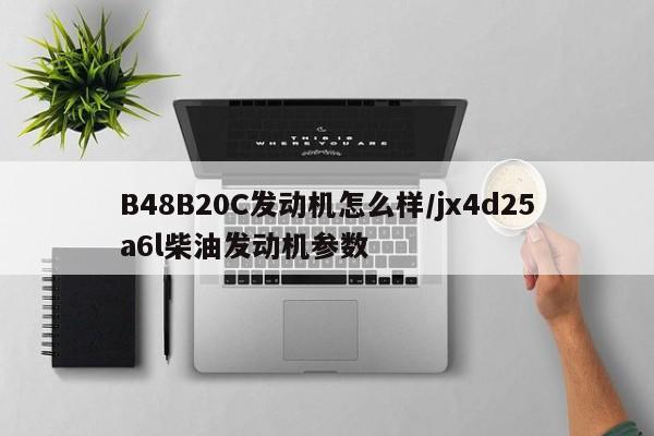 B48B20C发动机怎么样/jx4d25a6l柴油发动机参数
