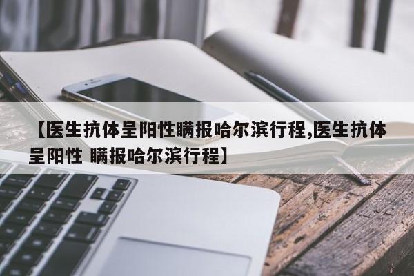 【医生抗体呈阳性瞒报哈尔滨行程,医生抗体呈阳性 瞒报哈尔滨行程】